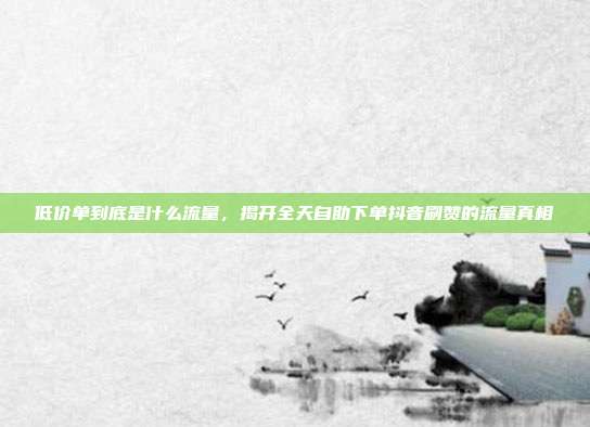 低价单到底是什么流量，揭开全天自助下单抖音刷赞的流量真相