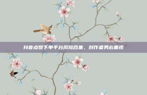 抖音点赞下单平台风险合集，创作者务必重视