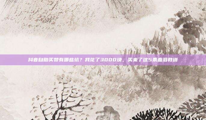 抖音自助买赞有哪些坑？我花了3000块，买来了这5条血泪教训