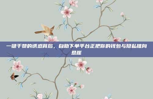 一键千赞的诱惑背后，自助下单平台正把你的钱包与隐私推向悬崖
