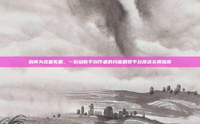 别再为流量失眠，一份给新手创作者的抖音刷赞平台挑选实用指南