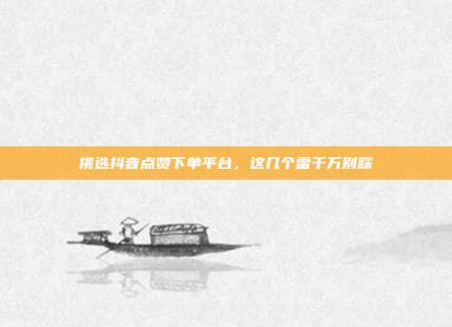 挑选抖音点赞下单平台，这几个雷千万别踩