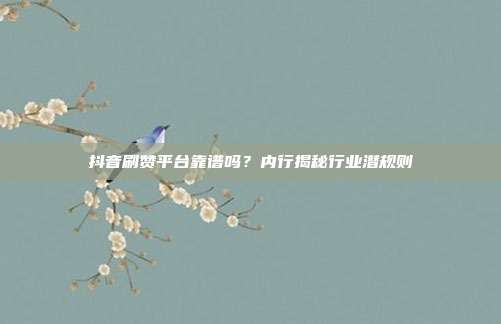 抖音刷赞平台靠谱吗？内行揭秘行业潜规则