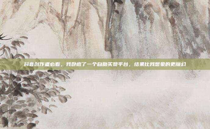 抖音创作者必看，我卧底了一个自助买赞平台，结果比我想象的更魔幻
