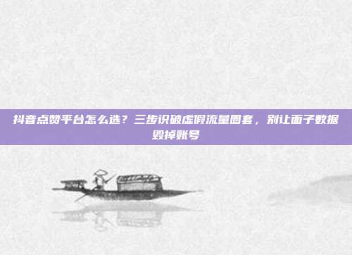 抖音点赞平台怎么选？三步识破虚假流量圈套，别让面子数据毁掉账号