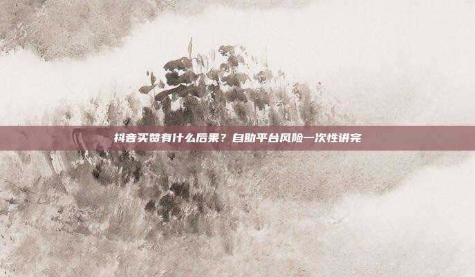 抖音买赞有什么后果？自助平台风险一次性讲完