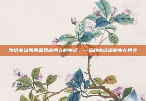物价变动如何重塑普通人的生活，一场静水流深的生存博弈