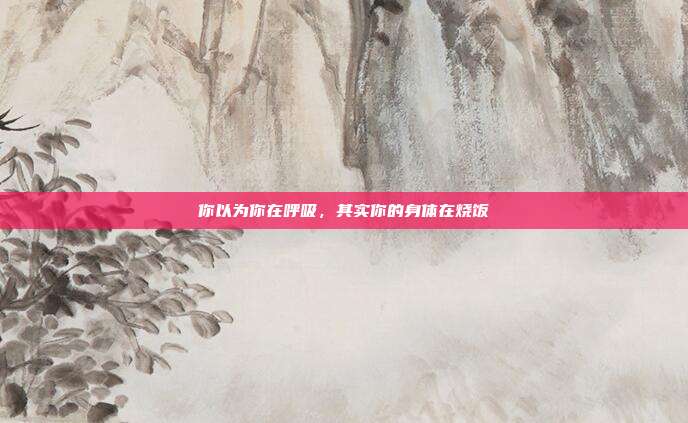 你以为你在呼吸，其实你的身体在烧饭