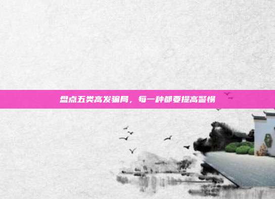 盘点五类高发骗局，每一种都要提高警惕