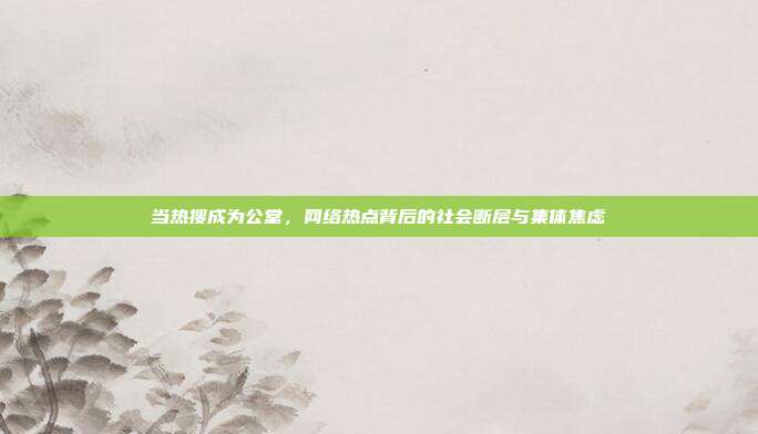 当热搜成为公堂，网络热点背后的社会断层与集体焦虑
