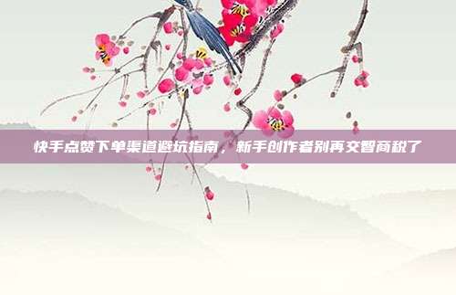 快手点赞下单渠道避坑指南，新手创作者别再交智商税了