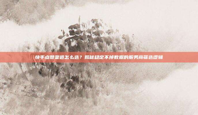 快手点赞渠道怎么选？揭秘稳定不掉数据的服务商筛选逻辑