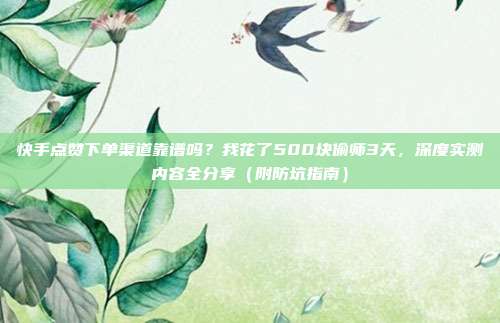 快手点赞下单渠道靠谱吗？我花了500块偷师3天，深度实测内容全分享（附防坑指南）
