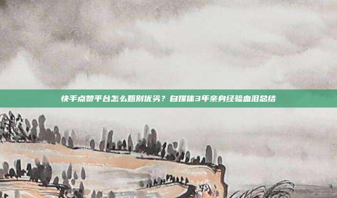 快手点赞平台怎么甄别优劣？自媒体3年亲身经验血泪总结