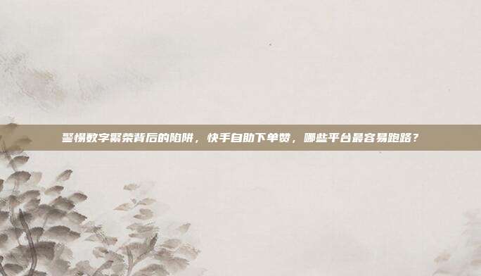 警惕数字繁荣背后的陷阱，快手自助下单赞，哪些平台最容易跑路？