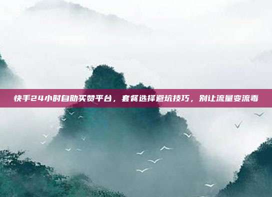 快手24小时自助买赞平台，套餐选择避坑技巧，别让流量变流毒