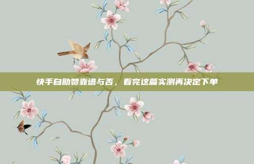 快手自助赞靠谱与否，看完这篇实测再决定下单