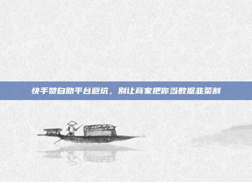 快手赞自助平台避坑，别让商家把你当数据韭菜割