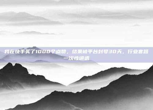 我在快手买了1000个点赞，结果被平台封号30天，行业套路一次性讲透