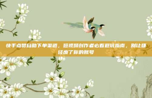 快手点赞自助下单渠道，短视频创作者必看避坑指南，别让捷径废了你的账号