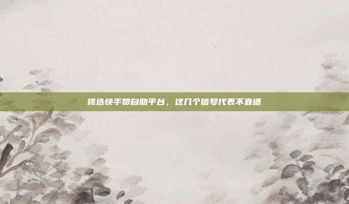 挑选快手赞自助平台，这几个信号代表不靠谱