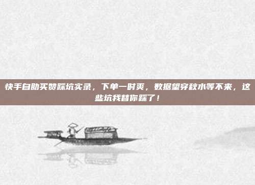快手自助买赞踩坑实录，下单一时爽，数据望穿秋水等不来，这些坑我替你踩了！