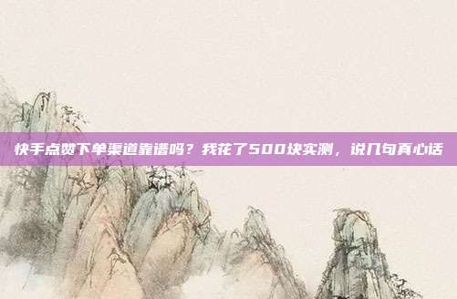 快手点赞下单渠道靠谱吗？我花了500块实测，说几句真心话