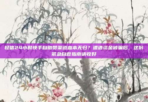 轻信24小时快手自助赞渠道血本无归？遭遇资金被骗后，这份紧急自救指南请收好