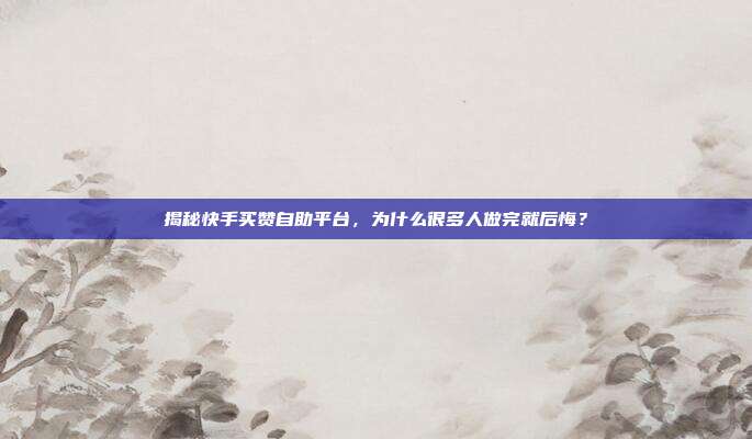 揭秘快手买赞自助平台，为什么很多人做完就后悔？