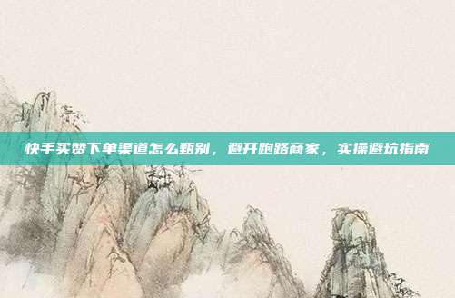 快手买赞下单渠道怎么甄别，避开跑路商家，实操避坑指南