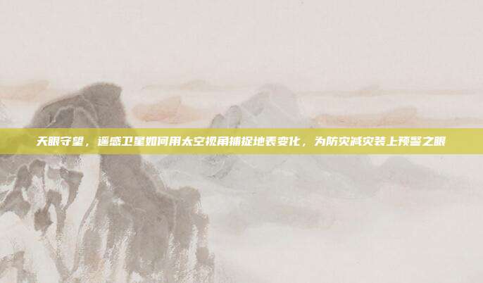 天眼守望，遥感卫星如何用太空视角捕捉地表变化，为防灾减灾装上预警之眼