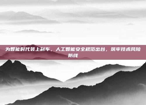 为智能时代装上刹车，人工智能安全规范出台，筑牢技术风险防线