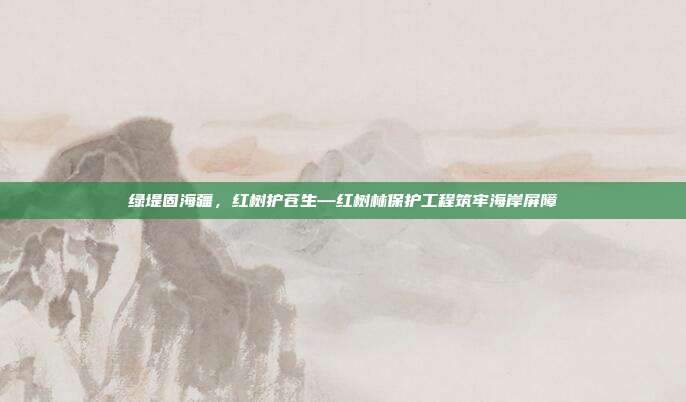 绿堤固海疆，红树护苍生—红树林保护工程筑牢海岸屏障