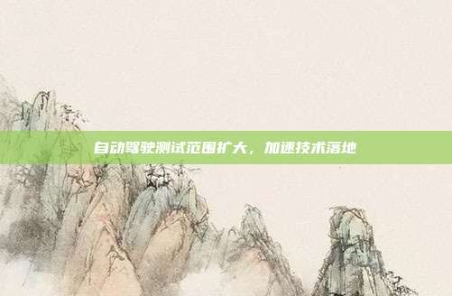 自动驾驶测试范围扩大，加速技术落地