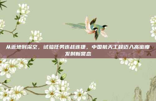 从近地到深空，试验任务连战连捷，中国航天工程迈入高密度发射新常态