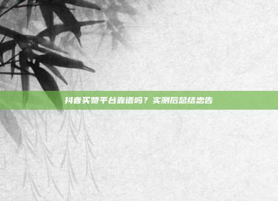 抖音买赞平台靠谱吗？实测后总结忠告
