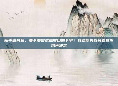 新手做抖音，要不要尝试点赞自助下单？我劝你先看完这盆冷水再决定
