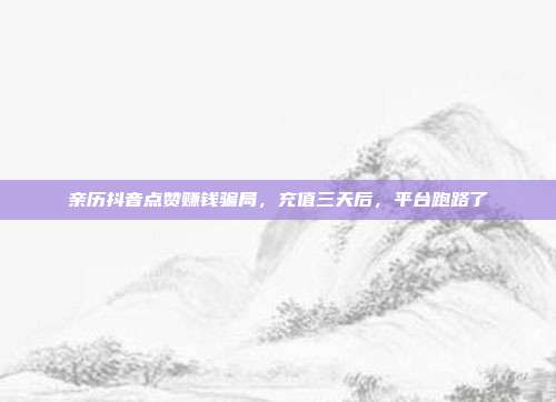 亲历抖音点赞赚钱骗局，充值三天后，平台跑路了
