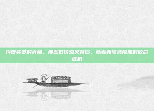 抖音买赞的真相，那些低价爆火背后，藏着账号被限流的致命危机