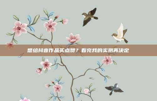 想给抖音作品买点赞？看完我的实测再决定