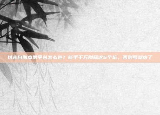 抖音自助点赞平台怎么选？新手千万别踩这5个坑，否则号就废了