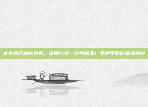 家电以旧换新补贴，申领方式一次性讲清！手把手教你省钱换新