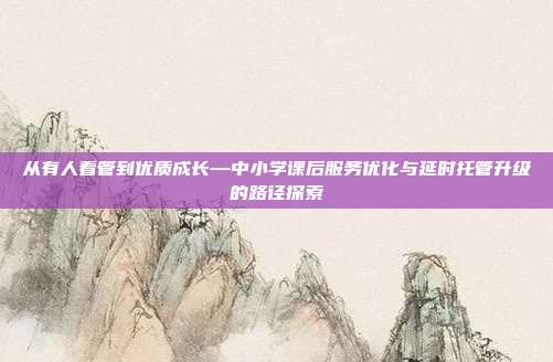从有人看管到优质成长—中小学课后服务优化与延时托管升级的路径探索