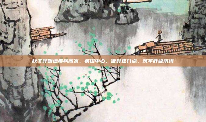 秋冬呼吸道疾病高发，疾控中心，做好这几点，筑牢呼吸防线