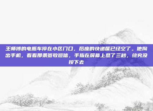 王师傅的电瓶车停在小区门口，后座的快递筐已经空了。他掏出手机，看着那条签收短信，手指在屏幕上悬了三秒，终究没按下去