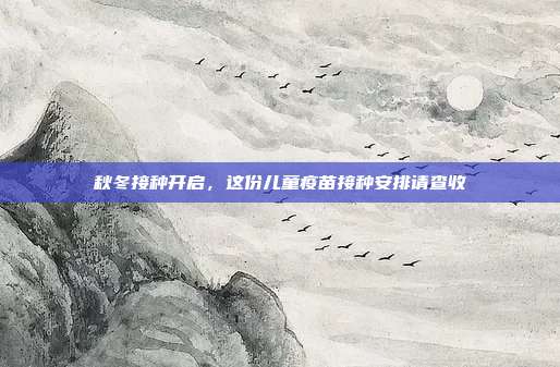 秋冬接种开启，这份儿童疫苗接种安排请查收