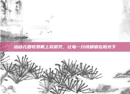 给幼儿园收费戴上紧箍咒，让每一分钱都晒在阳光下