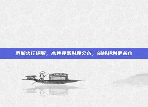 假期出行提醒，高速免费时段公布，错峰规划更从容