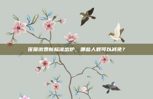 医保缴费新标准出炉，哪些人群可以减免？