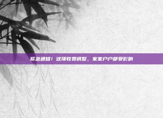 紧急通知！这项收费调整，家家户户都受影响